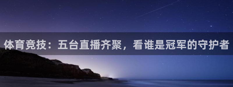 体育竞技：五台直播齐聚，看谁是冠军的守护者